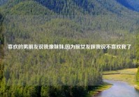 喜欢的男朋友说我像妹妹,因为前女友跟我说不喜欢我了