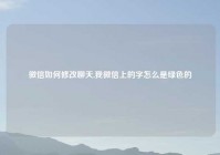 微信如何修改聊天,我微信上的字怎么是绿色的