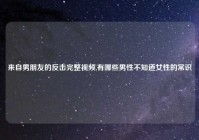 来自男朋友的反击完整视频,有哪些男性不知道女性的常识