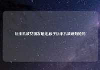 玩手机被女朋友抢走,孩子玩手机被爸妈抢的
