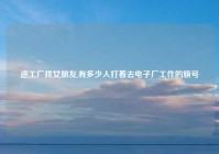 进工厂找女朋友,有多少人打着去电子厂工作的旗号