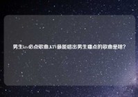 男生ktv必点歌曲,KTV最能唱出男生痛点的歌曲是啥？