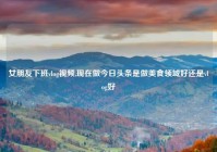 女朋友下班vlog视频,现在做今日头条是做美食领域好还是vlog好