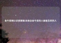 金牛座刚认识就聊骚,你身边金牛座的人都是怎样的人