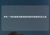 梦见一个男生脱单,如果你喜欢你的女老板你会怎么做