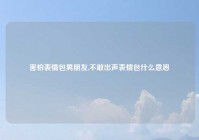 害怕表情包男朋友,不敢出声表情包什么意思