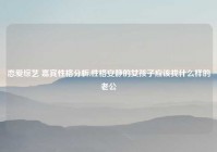 恋爱综艺 嘉宾性格分析,性格安静的女孩子应该找什么样的老公