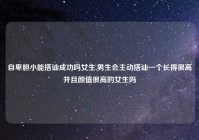 自卑胆小能搭讪成功吗女生,男生会主动搭讪一个长得很高并且颜值很高的女生吗