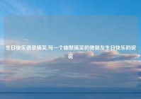 生日快乐语录搞笑,写一个幽默搞笑的猪朋友生日快乐的说说