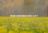 贵州遵义脱单投稿墙,农村男人40岁了