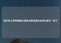 每天早上梦到男朋友,现在对我态度完全和以前不一样了