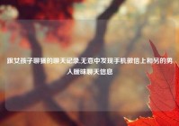 跟女孩子聊骚的聊天记录,无意中发现手机微信上和另的男人暧昧聊天信息