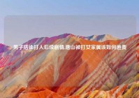 男子搭讪打人后续剧情,唐山被打女家属该如何追责