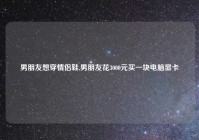 男朋友想穿情侣鞋,男朋友花3000元买一块电脑显卡