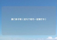 厦门亲子照（这几个地方一定要打卡）