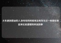 火车遇到搭讪的人,你年轻的时候有没有发生过一些现在想起来比较遗憾的风流韵事