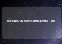 贯通恋爱的心吗,你和单位的女同事单独在一起时