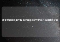 脱单发财蛋糕男生版,自己喜欢的女生把自己当成她的兄弟