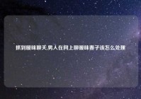 抓到暧昧聊天,男人在网上聊暧昧妻子该怎么处理
