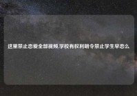 这里禁止恋爱全部视频,学校有权利明令禁止学生早恋么