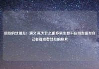 朋友的女朋友5  演义演,为什么很多男生都不在朋友圈发自己老婆或者女友的照片