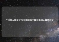 广州黑人搭讪女孩,有哪些帝王拥有不同人种的后妃