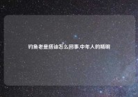 钓鱼老是搭讪怎么回事,中年人的精明