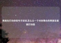 男朋友打动你的句子说说,怎么让一个对你寒心的男朋友重新打动他