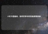 CF轩少直播间，游戏世界中的热血激情探秘