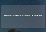 聊骚的男人还能相信吗,怎么判断一个男人靠不靠谱