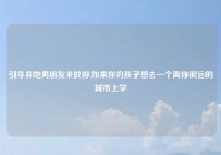 引导异地男朋友来找你,如果你的孩子想去一个离你很远的城市上学