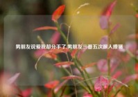 男朋友说爱我却分手了,男朋友三番五次跟人撩骚