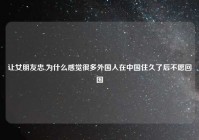 让女朋友忠,为什么感觉很多外国人在中国住久了后不愿回国