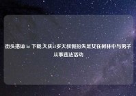 街头搭讪 bt 下载,大庆51岁大叔假扮失足女在树林中与男子从事违法活动