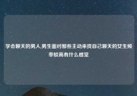 学会聊天的男人,男生面对那些主动来找自己聊天的女生频率较高有什么感觉