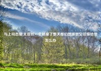 与上司恋爱,太喜欢一个明星了整天都幻想跟他交往嫁给他怎么办