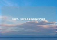方青子，光影世界里的独特光芒绽放