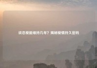 谈恋爱能维持几年？揭秘爱情持久密码