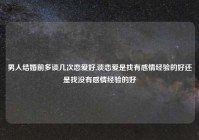 男人结婚前多谈几次恋爱好,谈恋爱是找有感情经验的好还是找没有感情经验的好