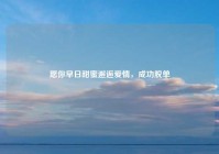 愿你早日甜蜜邂逅爱情，成功脱单