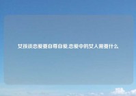 女孩谈恋爱要自尊自爱,恋爱中的女人需要什么