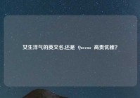 女生洋气的英文名,还是  Queena  高贵优雅？