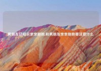 男朋友总暗示亲亲抱抱,和男朋友亲亲抱抱要注意什么