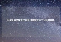 街头搭讪单身女性,你听过哪些变态又无耻的案件