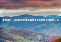用表情写一段话写恋爱,恋爱时女生发衰表情是想表达什么