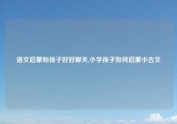 语文启蒙和孩子好好聊天,小学孩子如何启蒙小古文