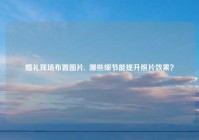 婚礼现场布置图片,  哪些细节能提升照片效果？