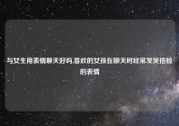 与女生用表情聊天好吗,喜欢的女孩在聊天时经常发哭捂脸的表情