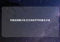 女朋友闺蜜小说,女主叫花芊芊的重生小说