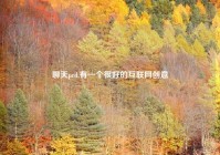 聊天prd,有一个很好的互联网创意